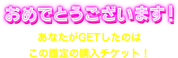 おめでとうございます！ あなたがGETしたのはこの鑑定の購入チケット！